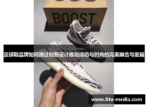 足球鞋品牌如何通过创新设计推动运动与时尚的完美融合与发展